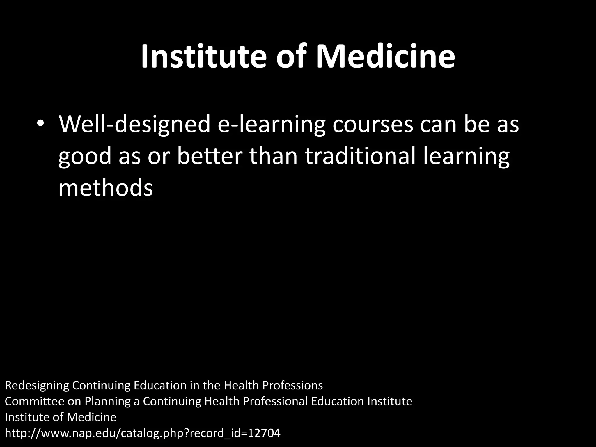Institute of Medicine
     • Well-designed e-learning courses can be as
       good as or better than traditional learning
       methods




Redesigning Continuing Education in the Health Professions
Committee on Planning a Continuing Health Professional Education Institute
Institute of Medicine
http://www.nap.edu/catalog.php?record_id=12704
 