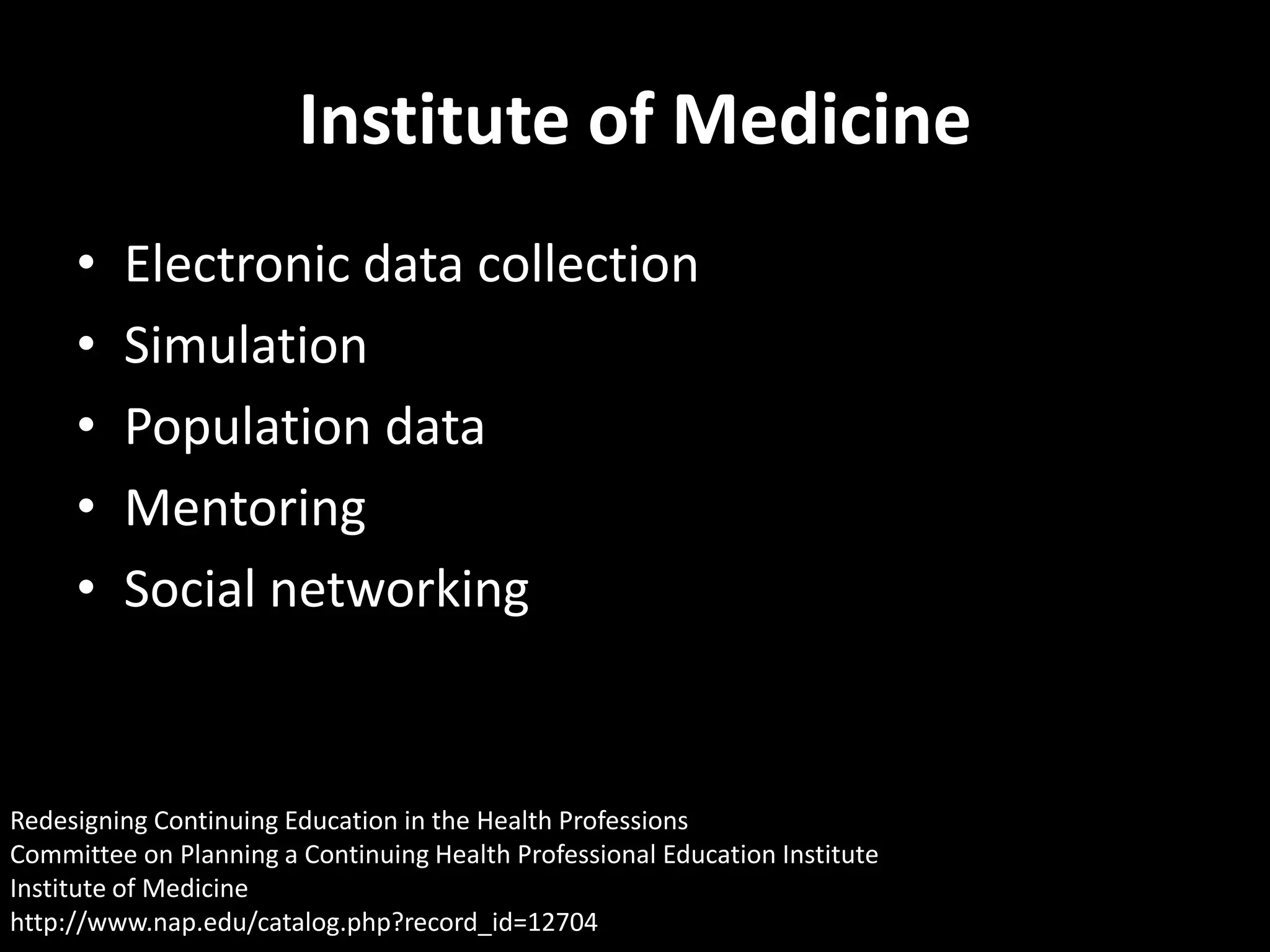 Institute of Medicine
     •   Electronic data collection
     •   Simulation
     •   Population data
     •   Mentoring
     •   Social networking


Redesigning Continuing Education in the Health Professions
Committee on Planning a Continuing Health Professional Education Institute
Institute of Medicine
http://www.nap.edu/catalog.php?record_id=12704
 