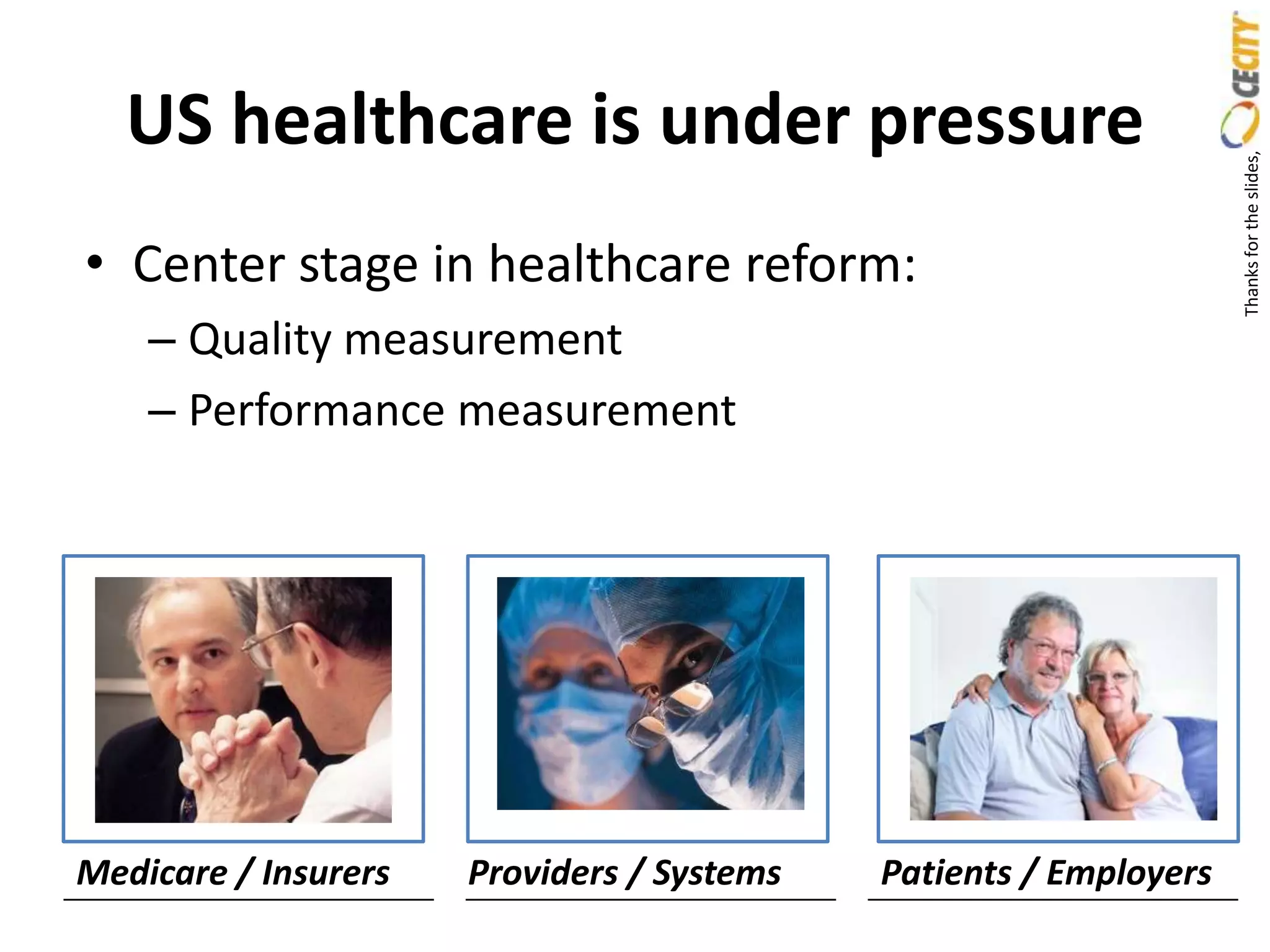 US healthcare is under pressure




                                                                   Thanks for the slides,
• Center stage in healthcare reform:
    – Quality measurement
    – Performance measurement




Medicare / Insurers   Providers / Systems   Patients / Employers
 
