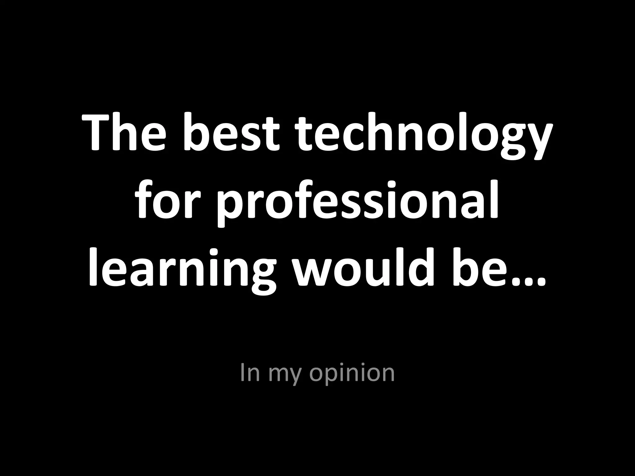 The best technology
  for professional
learning would be…
      In my opinion
 
