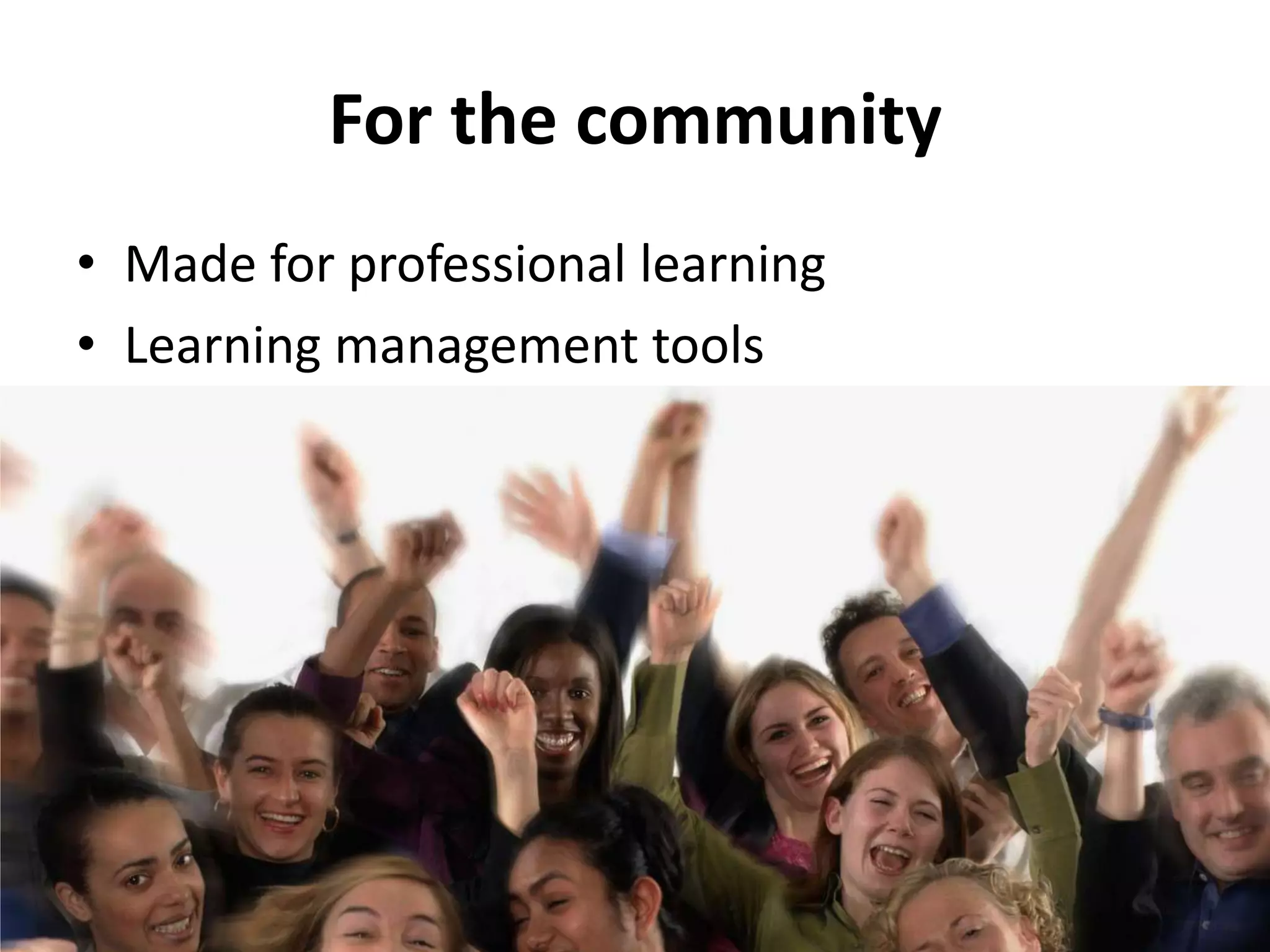 For the community
• Made for professional learning
• Learning management tools
 