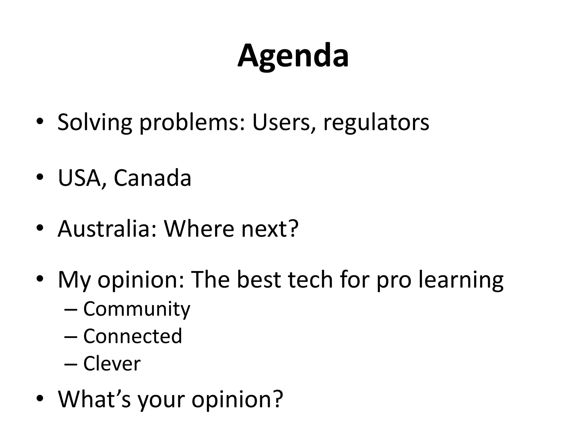 Agenda
• Solving problems: Users, regulators

• USA, Canada
• Australia: Where next?
• My opinion: The best tech for pro learning
  – Community
  – Connected
  – Clever
• What’s your opinion?
 