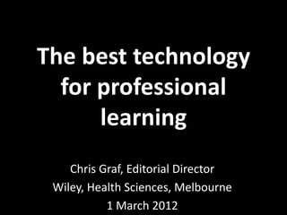 The best technology
  for professional
      learning
    Chris Graf, Editorial Director
 Wiley, Health Sciences, Melbourne
           1 March 2012
 