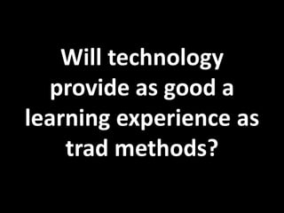 Will technology
  provide as good a
learning experience as
    trad methods?
 