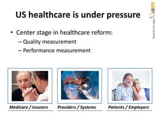 US healthcare is under pressure




                                                                   Thanks for the slides,
• Center stage in healthcare reform:
    – Quality measurement
    – Performance measurement




Medicare / Insurers   Providers / Systems   Patients / Employers
 