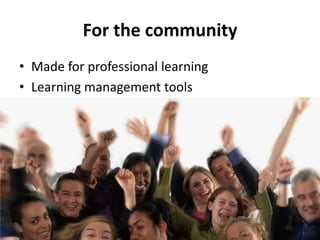 For the community
• Made for professional learning
• Learning management tools
 