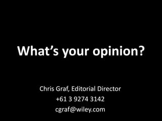 What’s your opinion?

   Chris Graf, Editorial Director
         +61 3 9274 3142
         cgraf@wiley.com
 
