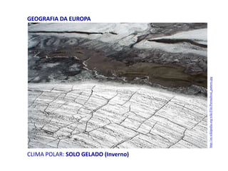 CLIMA POLAR: SOLO GELADO (Inverno)
GEOGRAFIA DA EUROPA
http://en.wikipedia.org/wiki/File:Permafrost_pattern.jpg
 