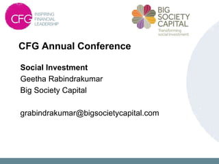 Social Investment
Geetha Rabindrakumar
Big Society Capital
grabindrakumar@bigsocietycapital.com
CFG Annual Conference
 