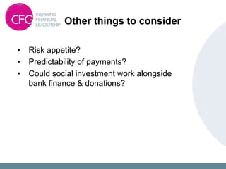 Other things to consider
• Risk appetite?
• Predictability of payments?
• Could social investment work alongside
bank finance & donations?
 