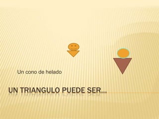 Un triangulo puede ser…Un cono de helado