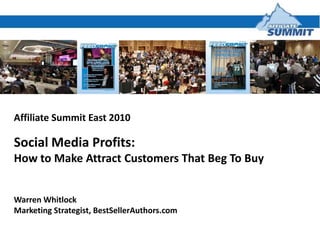 Affiliate Summit East 2010 Social Media Profits: How to Make Attract Customers That Beg To Buy Warren Whitlock Marketing Strategist, BestSellerAuthors.com 