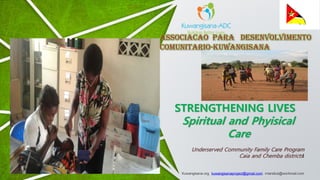 Underserved Community Family Care Program
Caia and Chemba districtsI
STRENGTHENING LIVES
Spiritual and Phyisical
Care
Kuwangisana.org. kuwangisanaproject@gmail.com. miandica@workmail.com
ASSOCIACAO PARA DESENVOLVIMENTO
COMUNITARIO-KUWANGISANA
 