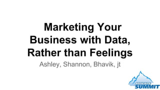 Marketing Your
Business with Data,
Rather than Feelings
Ashley, Shannon, Bhavik, jt

 