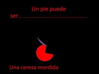 Un pie puede ser………………………………………………………………………Una cereza mordida