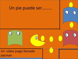 Un pie puede ser……… Un video juegollamado pacman