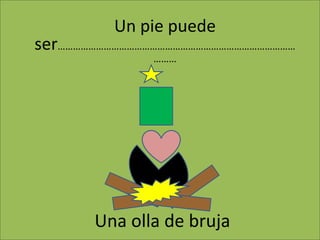 Un pie puede ser…………………………………………………………………………………………Una olla de bruja