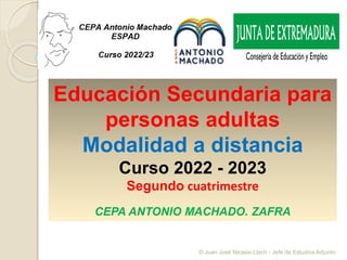 Educación Secundaria para
personas adultas
Modalidad a distancia
Curso 2022 - 2023
Segundo cuatrimestre
CEPA ANTONIO MACHADO. ZAFRA
© Juan José Nicasio Llach - Jefe de Estudios Adjunto
 