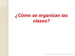 ¿Cómo se organizan las
clases?
© Juan José Nicasio Llach - Jefe de Estudios Adjunto
 