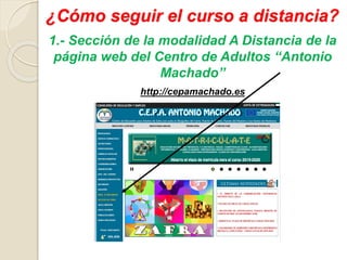 ¿Cómo seguir el curso a distancia?
1.- Sección de la modalidad A Distancia de la
página web del Centro de Adultos “Antonio
Machado”
http://cepamachado.es
 