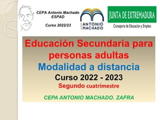 Educación Secundaria para
personas adultas
Modalidad a distancia
Curso 2022 - 2023
Segundo cuatrimestre
CEPA ANTONIO MACHADO. ZAFRA
 