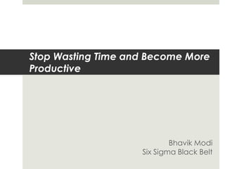 Stop Wasting Time and Become More
Productive




                            Bhavik Modi
                    Six Sigma Black Belt
 