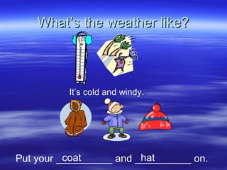 What’s the weather like? It’s cold and windy. Put your __________ and __________ on. coat hat 