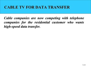 9.24
CABLE TV FOR DATA TRANSFERCABLE TV FOR DATA TRANSFER
Cable companies are now competing with telephoneCable companies are now competing with telephone
companies for the residential customer who wantscompanies for the residential customer who wants
high-speed data transfer.high-speed data transfer.
 