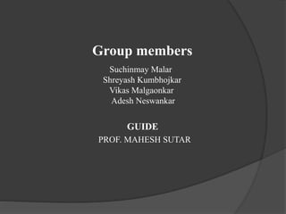 Group members
Suchinmay Malar
Shreyash Kumbhojkar
Vikas Malgaonkar
Adesh Neswankar
GUIDE
PROF. MAHESH SUTAR
 