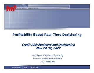 1
Profitability Based Real-Time Decisioning
Credit Risk Modeling and Decisioning
May 28-30, 2002
Vijay Desai, Director of Modeling
Terrance Barker, Staff Scientist
HNC Software
 