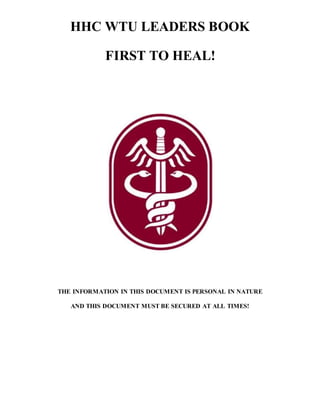 HHC WTU LEADERS BOOK
FIRST TO HEAL!
THE INFORMATION IN THIS DOCUMENT IS PERSONAL IN NATURE
AND THIS DOCUMENT MUST BE SECURED AT ALL TIMES!
 