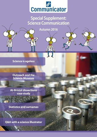 Communicator
SpecialSupplement:
ScienceCommunication
Autumn 2016
Outreach and the
Science Museum
At-Bristol dissections
case study
Statistics and surnames
Q&A with a science illustrator
Science is ageless
 