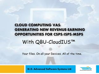 CLOUD COMPUTING VAS:
GENERATING NEW REVENUE-EARNING
OPPORTUNITIES FOR CSPS/ISPS/MSPS
With QBU-CloudIUS™
Your files. On all your Devices. All of the time.
B.I.S. Advanced Software Systems Ltd.
 