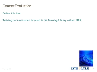 © Tate & Lyle 2014 114
Course Evaluation
Follow this link:
Training documentation is found in the Training Library online: XXX
 
