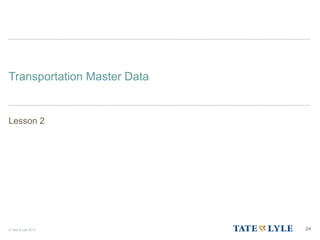 © Tate & Lyle 2014
Transportation Master Data
Lesson 2
24
 