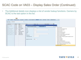 © Tate & Lyle 2014
SCAC Code on VA03 – Display Sales Order (Continued)
• The Additional details icon displays a list of vendor lookup functions. Carriers by
SCAC is the last option in the list.
29
 