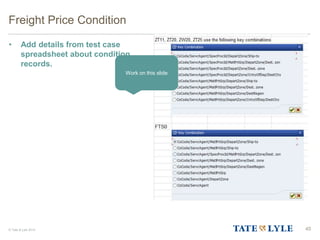 © Tate & Lyle 2014
Freight Price Condition
• Add details from test case
spreadsheet about condition
records.
45
Work on this slide
 
