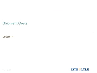 © Tate & Lyle 2014
Shipment Costs
Lesson 4
 