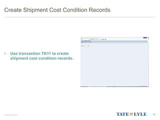 © Tate & Lyle 2014
Create Shipment Cost Condition Records
• Use transaction TK11 to create
shipment cost condition records.
85
 