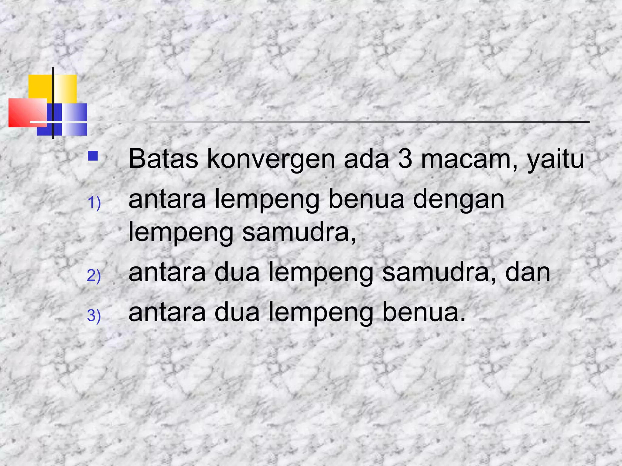  Batas konvergen ada 3 macam, yaitu
1) antara lempeng benua dengan
lempeng samudra,
2) antara dua lempeng samudra, dan
3) antara dua lempeng benua.
 
