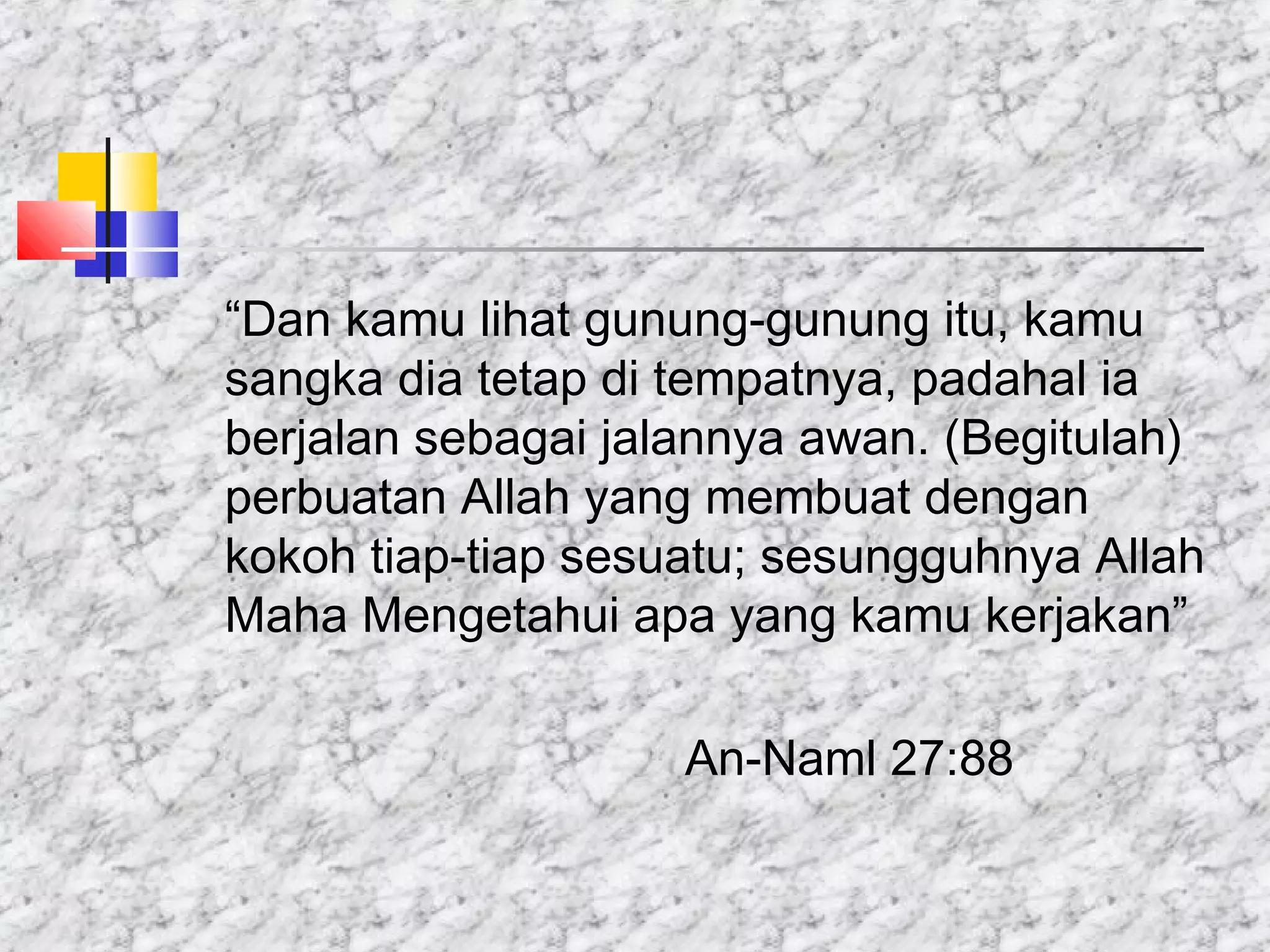 “Dan kamu lihat gunung-gunung itu, kamu
sangka dia tetap di tempatnya, padahal ia
berjalan sebagai jalannya awan. (Begitulah)
perbuatan Allah yang membuat dengan
kokoh tiap-tiap sesuatu; sesungguhnya Allah
Maha Mengetahui apa yang kamu kerjakan”
An-Naml 27:88
 