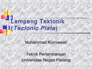 Lempeng Tektonik
(Tectonic Plate)
Muhammad Kurniawan
Teknik Pertambangan
Universitas Negeri Padang
 