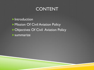 CONTENT
„ Introduction
„ Mission Of Civil Aviation Policy
„ Objectives Of Civil Aviation Policy
„ summarize
 