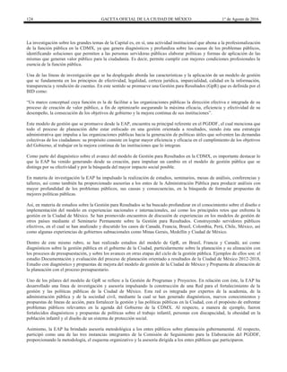 124 GACETA OFICIAL DE LA CIUDAD DE MÉXICO 1° de Agosto de 2016
La investigación sobre los grandes temas de la Capital es, en sí, una actividad institucional que abona a la profesionalización
de la función pública en la CDMX, ya que genera diagnósticos y profundiza sobre las causas de los problemas públicos,
identificando soluciones que permiten a las personas servidoras públicas elaborar políticas y formas de aplicación de las
mismas que generan valor público para la ciudadanía. Es decir, permite cumplir con mejores condiciones profesionales la
esencia de la función pública.
Una de las líneas de investigación que se ha desplegado aborda las características y la aplicación de un modelo de gestión
que se fundamenta en los principios de efectividad, legalidad, certeza jurídica, imparcialidad, calidad en la información,
transparencia y rendición de cuentas. En este sentido se promueve una Gestión para Resultados (GpR) que es definida por el
BID como:
“Un marco conceptual cuya función es la de facilitar a las organizaciones públicas la dirección efectiva e integrada de su
proceso de creación de valor público, a fin de optimizarlo asegurando la máxima eficacia, eficiencia y efectividad de su
desempeño, la consecución de los objetivos de gobierno y la mejora continua de sus instituciones”.
Este modelo de gestión que se promueve desde la EAP, encuentra su principal referente en el PGDDF, el cual menciona que
todo el proceso de planeación debe estar enfocado en una gestión orientada a resultados, siendo ésta una estrategia
administrativa que impulsa a las organizaciones públicas hacia la generación de políticas útiles que solventen las demandas
colectivas de los ciudadanos: su propósito consiste en lograr mayor eficiencia y eficacia en el cumplimiento de los objetivos
del Gobierno, al trabajar en la mejora continua de las instituciones que lo integran.
Como parte del diagnóstico sobre el avance del modelo de Gestión para Resultados en la CDMX, es importante destacar lo
que la EAP ha venido generando desde su creación, para impulsar un cambio en el modelo de gestión pública que se
distinga por su efectividad y por la búsqueda del mayor impacto social posible.
En materia de investigación la EAP ha impulsado la realización de estudios, seminarios, mesas de análisis, conferencias y
talleres, así como también ha proporcionado asesorías a los entes de la Administración Pública para producir análisis con
mayor profundidad de los problemas públicos, sus causas y consecuencias, en la búsqueda de formular propuestas de
mejores políticas públicas.
Así, en materia de estudios sobre la Gestión para Resultados se ha buscado profundizar en el conocimiento sobre el diseño e
implementación del modelo en experiencias nacionales e internacionales, así como los principales retos que enfrenta la
gestión en la Ciudad de México. Se han promovido encuentros de discusión de experiencias en los modelos de gestión de
otros países mediante el Seminario Permanente sobre la Gestión para Resultados. Construyendo servidores públicos
efectivos, en el cual se han analizado y discutido los casos de Canadá, Francia, Brasil, Colombia, Perú, Chile, México, así
como algunas experiencias de gobiernos subnacionales como Minas Gerais, Medellín y Ciudad de México.
Dentro de este mismo rubro, se han realizado estudios del modelo de GpR, en Brasil, Francia y Canadá; así como
diagnósticos sobre la gestión pública en el gobierno de la Ciudad, particularmente sobre la planeación y su alineación con
los procesos de presupuestación, y sobre los avances en otras etapas del ciclo de la gestión pública. Ejemplos de ellos son: el
estudio Documentación y evaluación del proceso de planeación orientado a resultados de la Ciudad de México 2012-2018,
Estudio con diagnóstico y propuestas de mejora del modelo de gestión de la Ciudad de México y Propuesta de alineación de
la planeación con el proceso presupuestario.
Uno de los pilares del modelo de GpR se refiere a la Gestión de Programas y Proyectos. En relación con éste, la EAP ha
desarrollado una línea de investigación y asesoría impulsando la construcción de una Red para el fortalecimiento de la
gestión y las políticas públicas de la Ciudad de México. Esta red es integrada por expertos de la academia, de la
administración pública y de la sociedad civil, mediante la cual se han generado diagnósticos, nuevos conocimientos y
propuestas de líneas de acción, para fortalecer la gestión y las políticas públicas en la Ciudad, con el propósito de enfrentar
problemas públicos relevantes en la agenda del Gobierno de la CDMX. Al respecto, a manera de ejemplo, fueron
fortalecidos diagnósticos y propuestas de políticas sobre el trabajo infantil, personas con discapacidad, la obesidad en la
población infantil y el diseño de un sistema de protección social.
Asimismo, la EAP ha brindado asesoría metodológica a los entes públicos sobre planeación gubernamental. Al respecto,
participó como una de las tres instancias integrantes de la Comisión de Seguimiento para la Elaboración del PGDDF,
proporcionando la metodología, el esquema organizativo y la asesoría dirigida a los entes públicos que participaron.
 