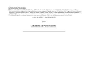 Plazo de entrega: Según calendario.
 El pago se realizará: 20 días hábiles.
 Ninguna de las condiciones establecidas en las bases de licitación, así como las proposiciones presentadas por los licitantes, podrán ser negociadas.
 Los servidores públicos responsables del procedimiento de manera conjunta o separada serán los CC. Lic. José Ortiz Fragoso, Director de Recursos
Materiales y Servicios Generales y la L.C. Mónica del Carmen Rodríguez Gamas, Jefa de la Unidad Departamental de Adquisiciones y Almacenes o a
quien se designe.
 No podrán participar las personas que se encuentren en los supuestos del artículo 39 de la Ley de Adquisiciones para el Distrito Federal.
CIUDAD DE MÉXICO, A 26 DE JULIO DE 2016.
(Firma)
C.P. MARTHA LETICIA CORTÉS GENESTA
DIRECTORA EJECUTIVA DE ADMINISTRACIÓN
 