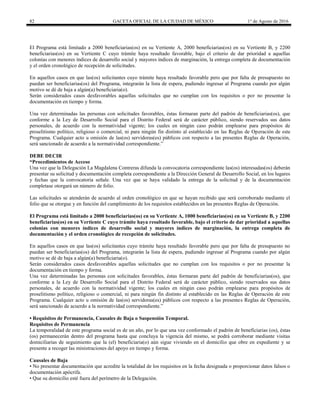 82 GACETA OFICIAL DE LA CIUDAD DE MÉXICO 1° de Agosto de 2016
El Programa está limitado a 2000 beneficiarias(os) en su Vertiente A, 2000 beneficiarias(os) en su Vertiente B, y 2200
beneficiarias(os) en su Vertiente C cuyo trámite haya resultado favorable, bajo el criterio de dar prioridad a aquellas
colonias con menores índices de desarrollo social y mayores índices de marginación, la entrega completa de documentación
y el orden cronológico de recepción de solicitudes.
En aquellos casos en que las(os) solicitantes cuyo trámite haya resultado favorable pero que por falta de presupuesto no
puedan ser beneficiarias(os) del Programa, integrarán la lista de espera, pudiendo ingresar al Programa cuando por algún
motivo se dé de baja a algún(a) beneficiaria(o).
Serán considerados casos desfavorables aquellas solicitudes que no cumplan con los requisitos o por no presentar la
documentación en tiempo y forma.
Una vez determinadas las personas con solicitudes favorables, éstas formaran parte del padrón de beneficiarias(os), que
conforme a la Ley de Desarrollo Social para el Distrito Federal será de carácter público, siendo reservados sus datos
personales, de acuerdo con la normatividad vigente; los cuales en ningún caso podrán emplearse para propósitos de
proselitismo político, religioso o comercial, ni para ningún fin distinto al establecido en las Reglas de Operación de este
Programa. Cualquier acto u omisión de las(os) servidoras(es) públicos con respecto a las presentes Reglas de Operación,
será sancionado de acuerdo a la normatividad correspondiente.”
DEBE DECIR
“Procedimientos de Acceso
Una vez que la Delegación La Magdalena Contreras difunda la convocatoria correspondiente las(os) interesadas(os) deberán
presentar su solicitud y documentación completa correspondiente a la Dirección General de Desarrollo Social, en los lugares
y fechas que la convocatoria señale. Una vez que se haya validado la entrega de la solicitud y de la documentación
completase otorgará un número de folio.
Las solicitudes se atenderán de acuerdo al orden cronológico en que se hayan recibido que será corroborado mediante el
folio que se otorgue y en función del cumplimiento de los requisitos establecidos en las presentes Reglas de Operación.
El Programa está limitado a 2000 beneficiarias(os) en su Vertiente A, 1000 beneficiarias(os) en su Vertiente B, y 2200
beneficiarias(os) en su Vertiente C cuyo trámite haya resultado favorable, bajo el criterio de dar prioridad a aquellas
colonias con menores índices de desarrollo social y mayores índices de marginación, la entrega completa de
documentación y el orden cronológico de recepción de solicitudes.
En aquellos casos en que las(os) solicitantes cuyo trámite haya resultado favorable pero que por falta de presupuesto no
puedan ser beneficiarias(os) del Programa, integrarán la lista de espera, pudiendo ingresar al Programa cuando por algún
motivo se dé de baja a algún(a) beneficiaria(o).
Serán considerados casos desfavorables aquellas solicitudes que no cumplan con los requisitos o por no presentar la
documentación en tiempo y forma.
Una vez determinadas las personas con solicitudes favorables, éstas formaran parte del padrón de beneficiarias(os), que
conforme a la Ley de Desarrollo Social para el Distrito Federal será de carácter público, siendo reservados sus datos
personales, de acuerdo con la normatividad vigente; los cuales en ningún caso podrán emplearse para propósitos de
proselitismo político, religioso o comercial, ni para ningún fin distinto al establecido en las Reglas de Operación de este
Programa. Cualquier acto u omisión de las(os) servidoras(es) públicos con respecto a las presentes Reglas de Operación,
será sancionado de acuerdo a la normatividad correspondiente.”
• Requisitos de Permanencia, Causales de Baja o Suspensión Temporal.
Requisitos de Permanencia
La temporalidad de este programa social es de un año, por lo que una vez conformado el padrón de beneficiarias (os), éstas
(os) permanecerán dentro del programa hasta que concluya la vigencia del mismo, se podrá corroborar mediante visitas
domiciliarias de seguimiento que la (el) beneficiaria(o) aún sigue viviendo en el domicilio que obre en expediente y se
presente a recoger las ministraciones del apoyo en tiempo y forma.
Causales de Baja
• No presentar documentación que acredite la totalidad de los requisitos en la fecha designada o proporcionar datos falsos o
documentación apócrifa.
• Que su domicilio esté fuera del perímetro de la Delegación.
 
