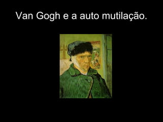 Van Gogh e a auto mutilação.
 