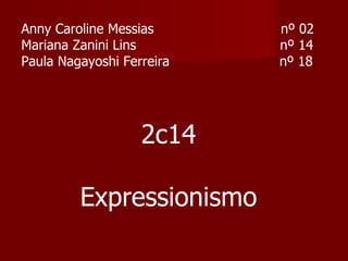 Anny Caroline Messias  nº 02 Mariana Zanini Lins  nº 14 Paula Nagayoshi Ferreira  nº 18 2c14 Expressionismo 