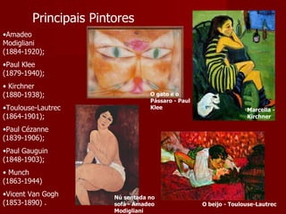 Principais Pintores Amadeo Modigliani (1884-1920);  Paul Klee (1879-1940); Kirchner (1880-1938);  Toulouse-Lautrec (1864-1901);  Paul Cézanne (1839-1906);  Paul Gauguin (1848-1903); Munch (1863-1944)  Vicent Van Gogh (1853-1890) . O gato e o Pássaro - Paul Klee Nú sentada no sofá - Amadeo Modigliani Marcella - Kirchner O beijo - Toulouse-Lautrec 