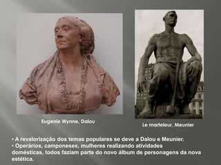 Eugenie Wynne, Dalou
                                              Le marteleur, Meunier

• A revalorização dos temas populares se deve a Dalou e Meunier.
• Operários, camponeses, mulheres realizando atividades
domésticas, todos faziam parte do novo álbum de personagens da nova
estética.
 